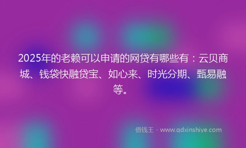 2025年的老赖可以申请的网贷有哪些有：云贝商城、钱袋快融贷宝、如心来、时光分期、甄易融等。