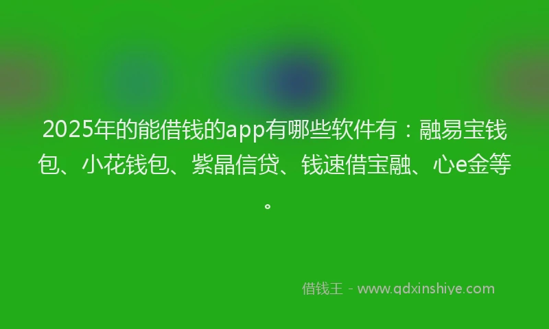 2025年的能借钱的app有哪些软件有：融易宝钱包、小花钱包、紫晶信贷、钱速借宝融、心e金等。