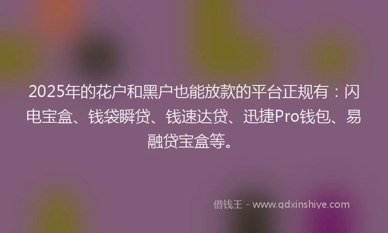 2025年的花户和黑户也能放款的平台正规有：闪电宝盒、钱袋瞬贷、钱速达贷、迅捷Pro钱包、易融贷宝盒等。
