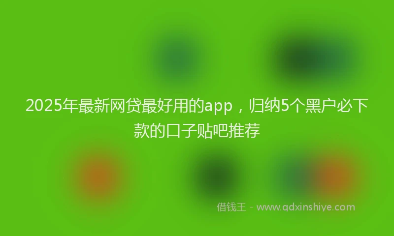2025年最新网贷最好用的app，归纳5个黑户必下款的口子贴吧推荐