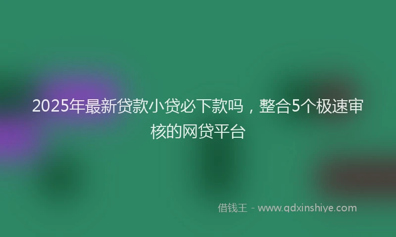 2025年最新贷款小贷必下款吗，整合5个极速审核的网贷平台