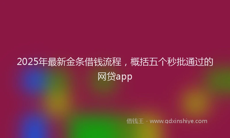 2025年最新金条借钱流程，概括五个秒批通过的网贷app
