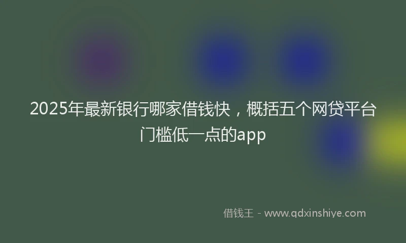 2025年最新银行哪家借钱快，概括五个网贷平台门槛低一点的app