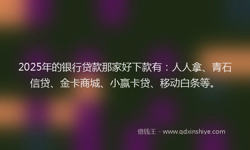 2025年的银行贷款那家好下款有：人人拿、青石信贷、金卡商城、小赢卡贷、移动白条等。