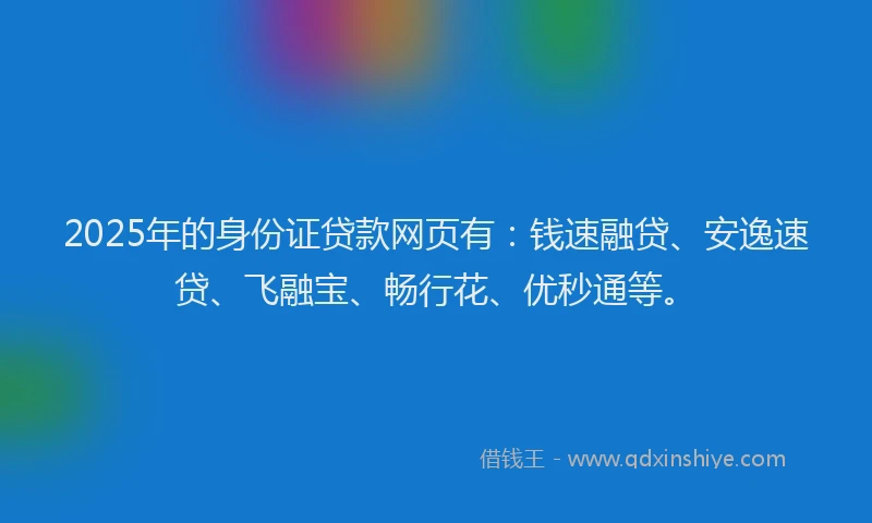 2025年的身份证贷款网页有：钱速融贷、安逸速贷、飞融宝、畅行花、优秒通等。