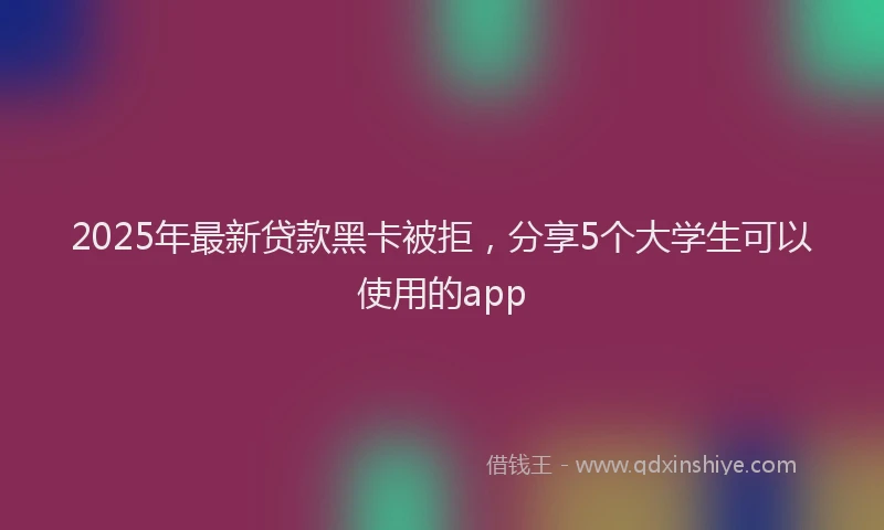 2025年最新贷款黑卡被拒，分享5个大学生可以使用的app