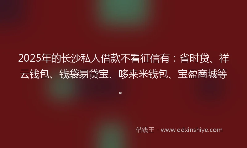2025年的长沙私人借款不看征信有：省时贷、祥云钱包、钱袋易贷宝、哆来米钱包、宝盈商城等。