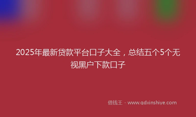 2025年最新贷款平台口子大全，总结五个5个无视黑户下款口子