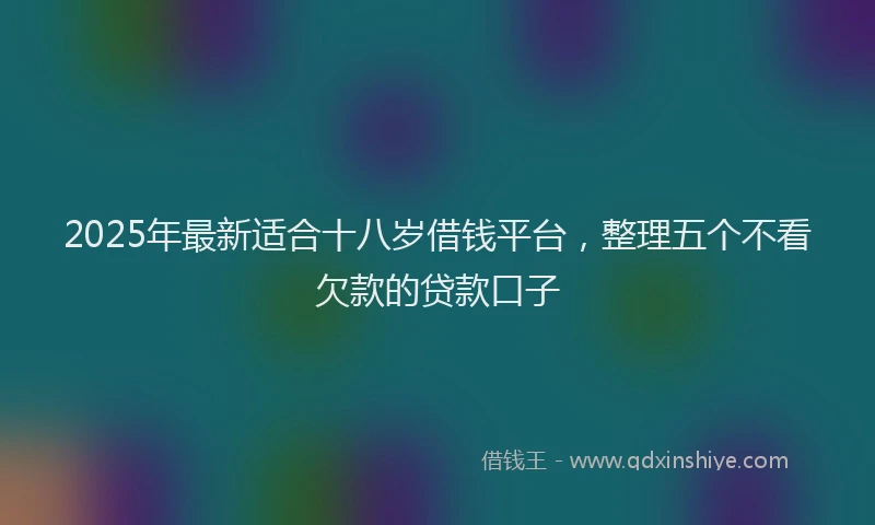 2025年最新适合十八岁借钱平台，整理五个不看欠款的贷款口子