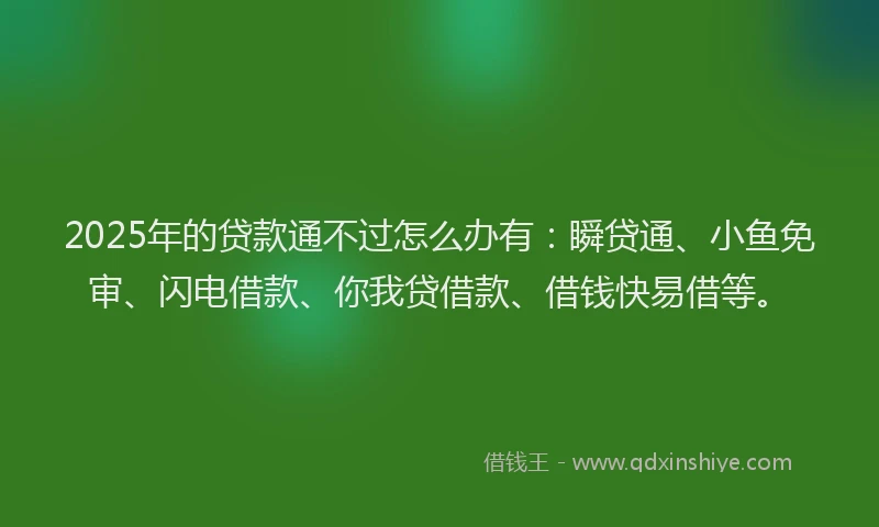 2025年的贷款通不过怎么办有：瞬贷通、小鱼免审、闪电借款、你我贷借款、借钱快易借等。
