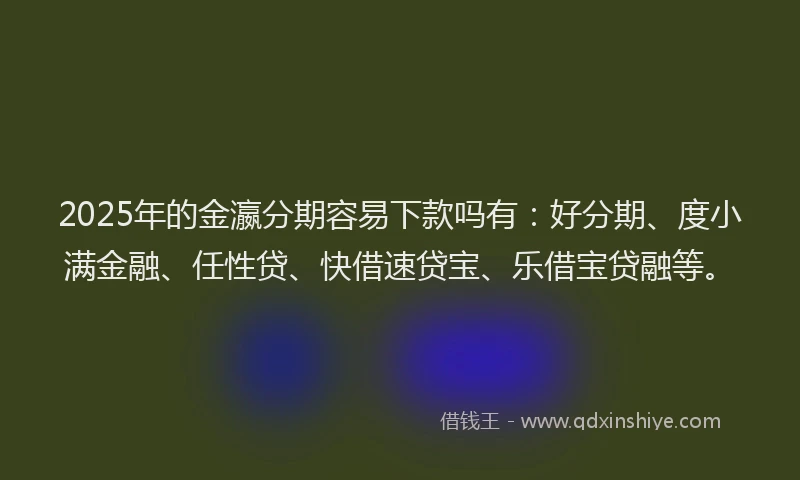 2025年的金瀛分期容易下款吗有：好分期、度小满金融、任性贷、快借速贷宝、乐借宝贷融等。