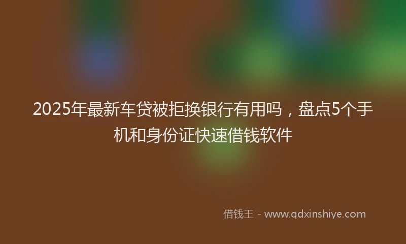 2025年最新车贷被拒换银行有用吗，盘点5个手机和身份证快速借钱软件
