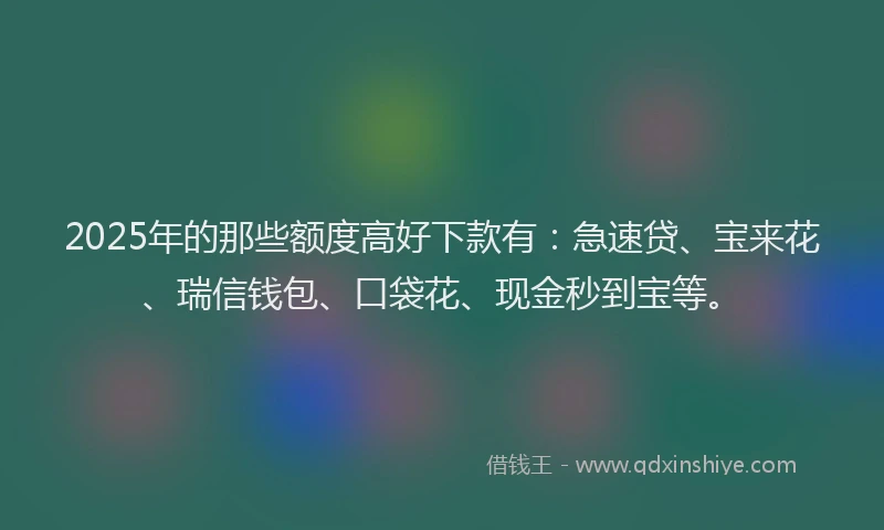 2025年的那些额度高好下款有：急速贷、宝来花、瑞信钱包、口袋花、现金秒到宝等。