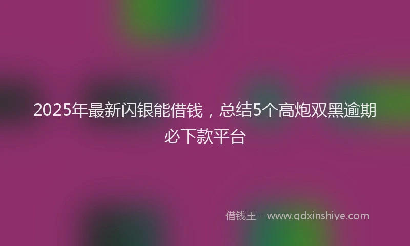 2025年最新闪银能借钱,总结5个高炮双黑逾期必下款平台
