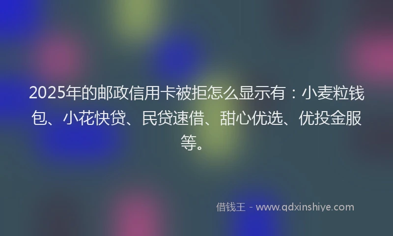 2025年的邮政信用卡被拒怎么显示有：小麦粒钱包、小花快贷、民贷速借、甜心优选、优投金服等。