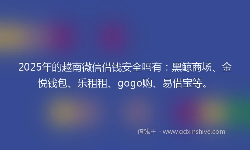 2025年的越南微信借钱安全吗有：黑鲸商场、金悦钱包、乐租租、gogo购、易借宝等。