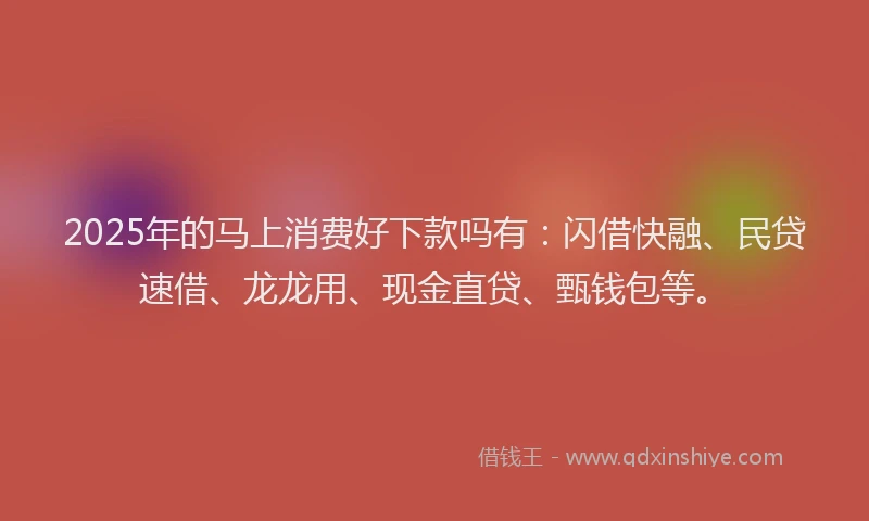2025年的马上消费好下款吗有：闪借快融、民贷速借、龙龙用、现金直贷、甄钱包等。