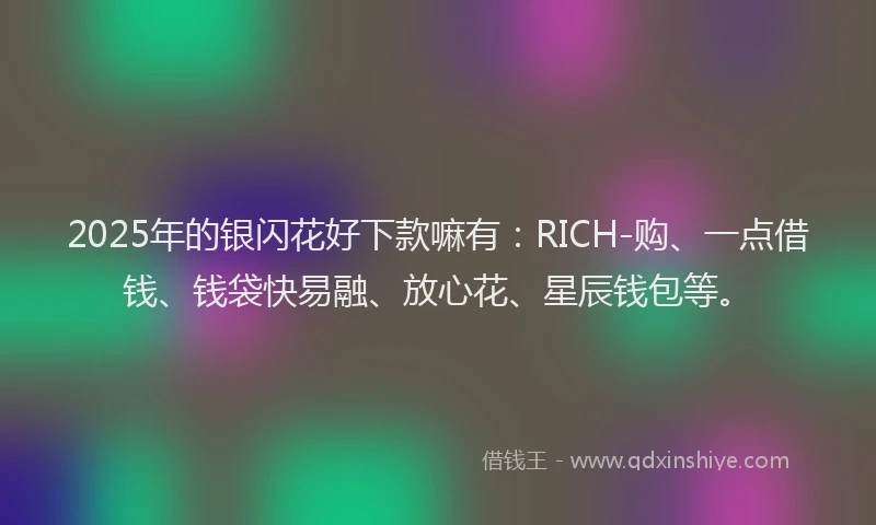 2025年的银闪花好下款嘛有：RICH-购、一点借钱、钱袋快易融、放心花、星辰钱包等。