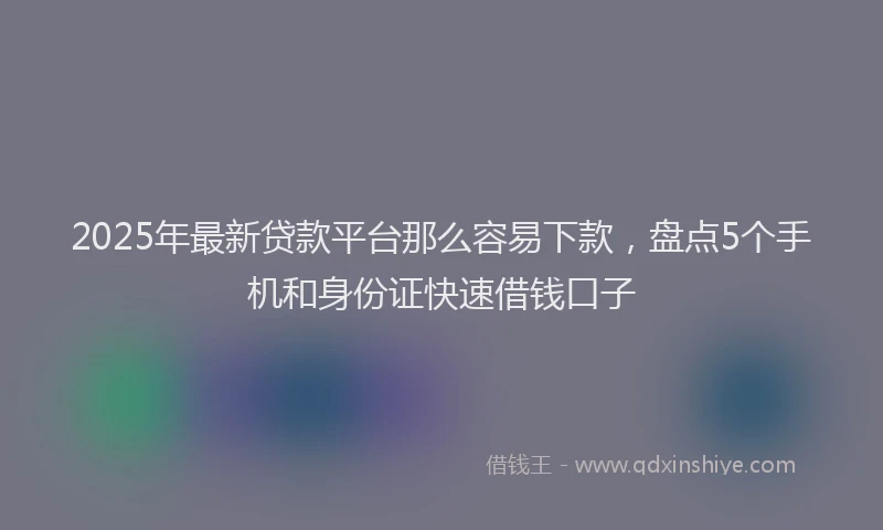 2025年最新贷款平台那么容易下款，盘点5个手机和身份证快速借钱口子