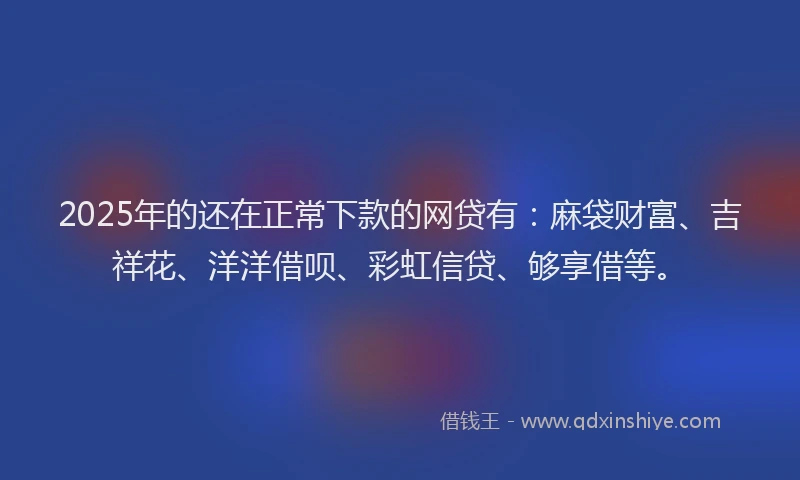 2025年的还在正常下款的网贷有：麻袋财富、吉祥花、洋洋借呗、彩虹信贷、够享借等。