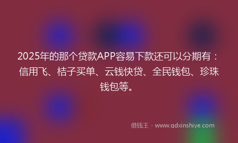 2025年的那个贷款APP容易下款还可以分期有：信用飞、桔子买单、云钱快贷、全民钱包、珍珠钱包等。