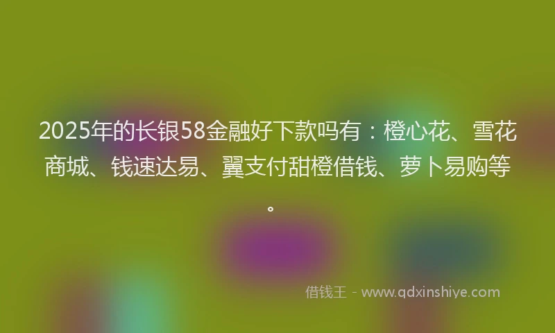 2025年的长银58金融好下款吗有：橙心花、雪花商城、钱速达易、翼支付甜橙借钱、萝卜易购等。