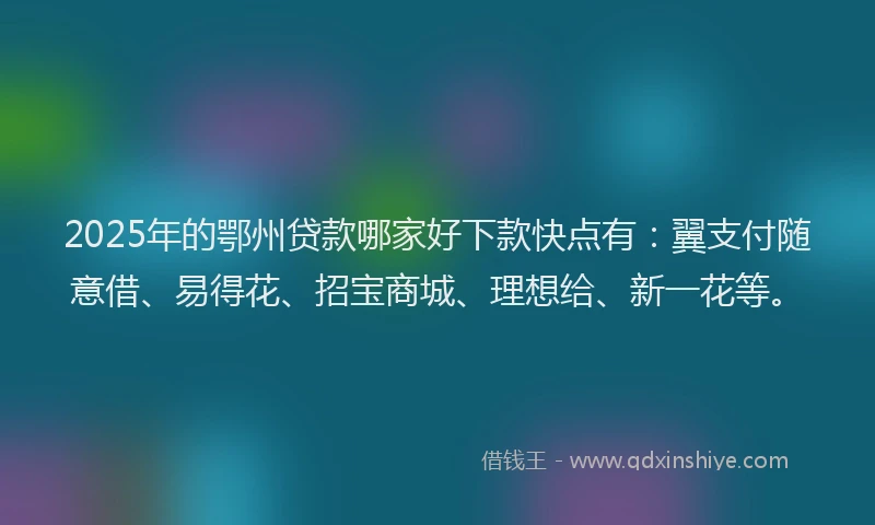 2025年的鄂州贷款哪家好下款快点有：翼支付随意借、易得花、招宝商城、理想给、新一花等。