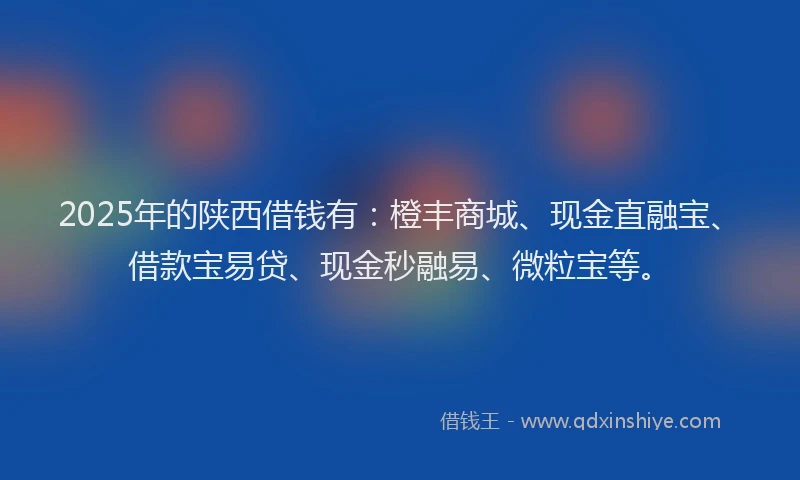 2025年的陕西借钱有:橙丰商城、现金直融宝、借款宝易贷、现金秒融易、微粒宝等。