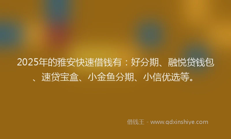 2025年的雅安快速借钱有：好分期、融悦贷钱包、速贷宝盒、小金鱼分期、小信优选等。