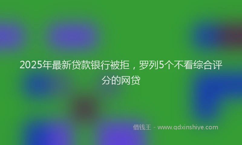 2025年最新贷款银行被拒,罗列5个不看综合评分的网贷