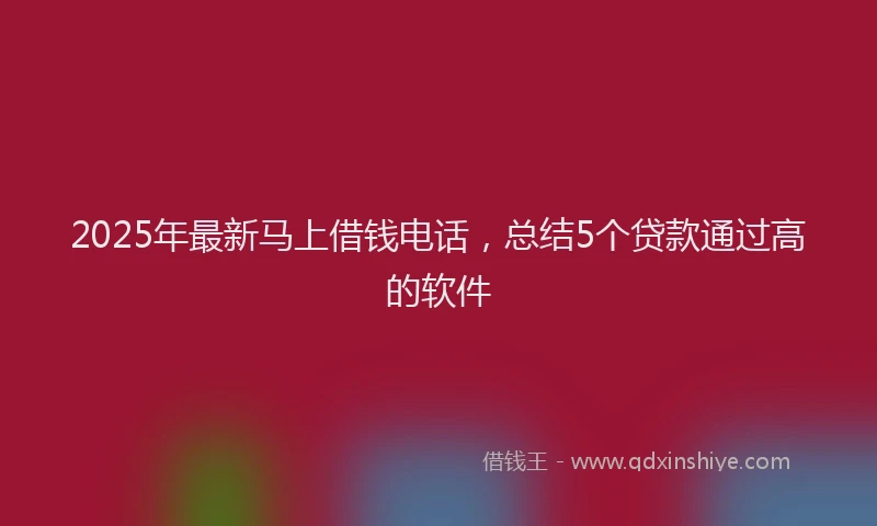 2025年最新马上借钱电话，总结5个贷款通过高的软件