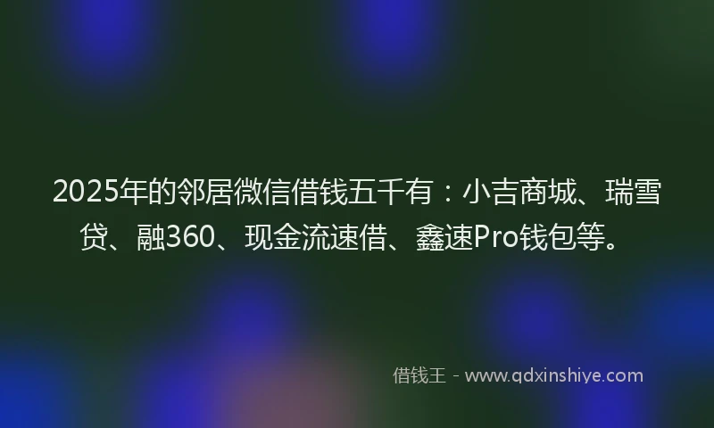 2025年的邻居微信借钱五千有：小吉商城、瑞雪贷、融360、现金流速借、鑫速Pro钱包等。