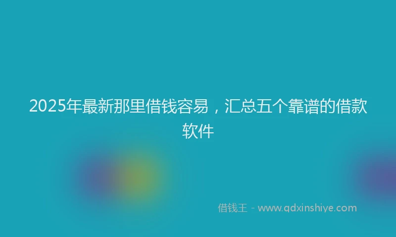 2025年最新那里借钱容易，汇总五个靠谱的借款软件