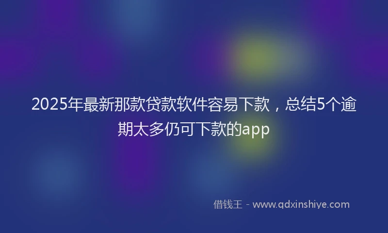 2025年最新那款贷款软件容易下款，总结5个逾期太多仍可下款的app