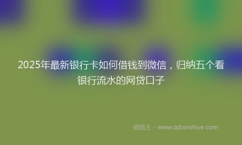 2025年最新银行卡如何借钱到微信，归纳五个看银行流水的网贷口子
