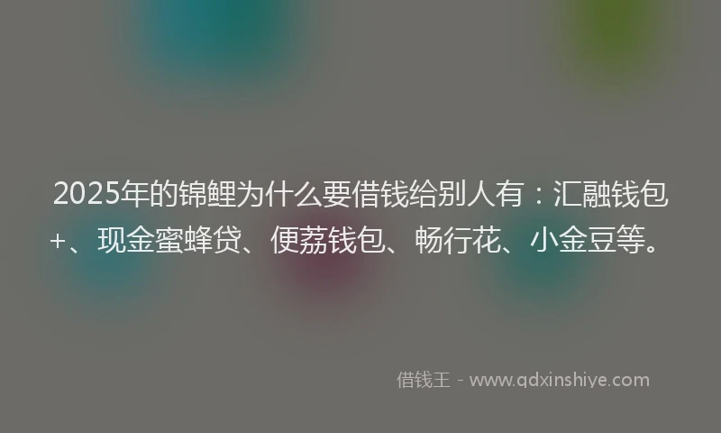 2025年的锦鲤为什么要借钱给别人有：汇融钱包+、现金蜜蜂贷、便荔钱包、畅行花、小金豆等。