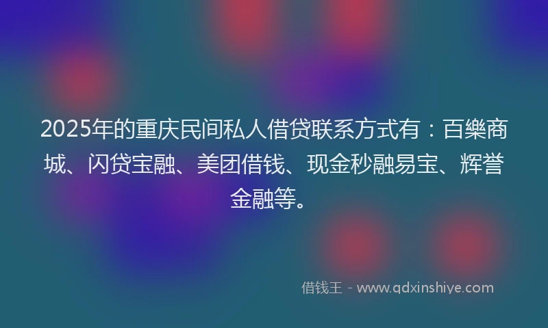 2025年的重庆民间私人借贷联系方式有：百樂商城、闪贷宝融、美团借钱、现金秒融易宝、辉誉金融等。