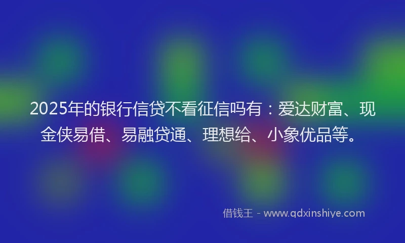 2025年的银行信贷不看征信吗有：爱达财富、现金侠易借、易融贷通、理想给、小象优品等。