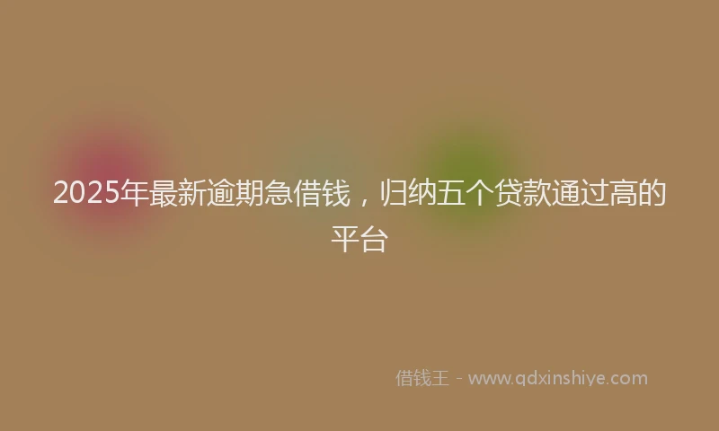 2025年最新逾期急借钱，归纳五个贷款通过高的平台