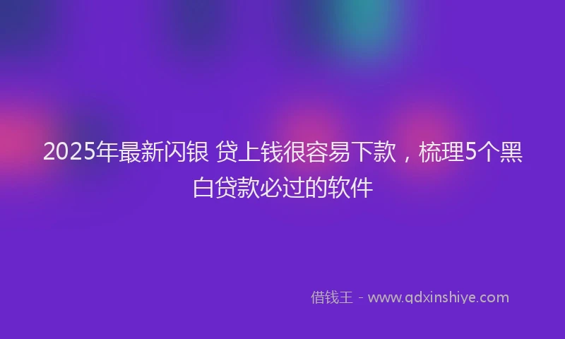 2025年最新闪银 贷上钱很容易下款，梳理5个黑白贷款必过的软件