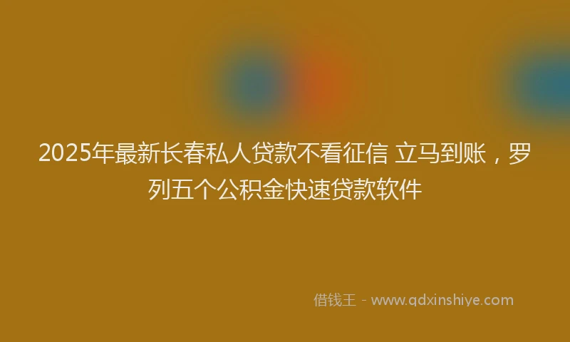 2025年最新长春私人贷款不看征信 立马到账，罗列五个公积金快速贷款软件