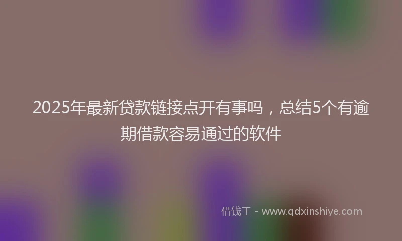 2025年最新贷款链接点开有事吗，总结5个有逾期借款容易通过的软件