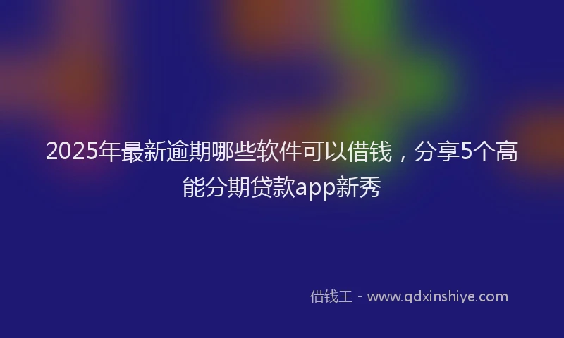 2025年最新逾期哪些软件可以借钱，分享5个高能分期贷款app新秀