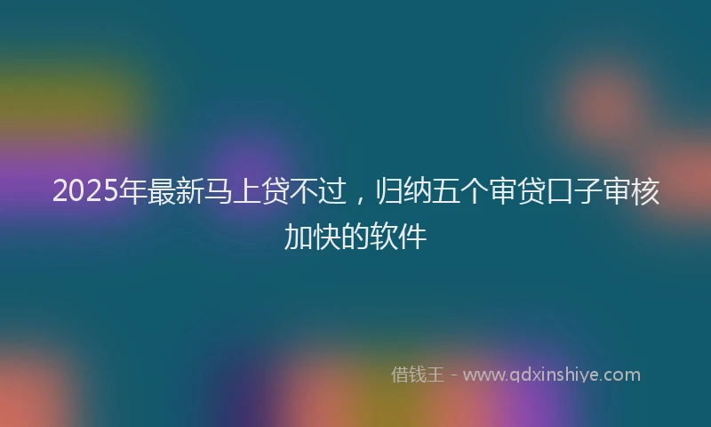 2025年最新马上贷不过，归纳五个审贷口子审核加快的软件