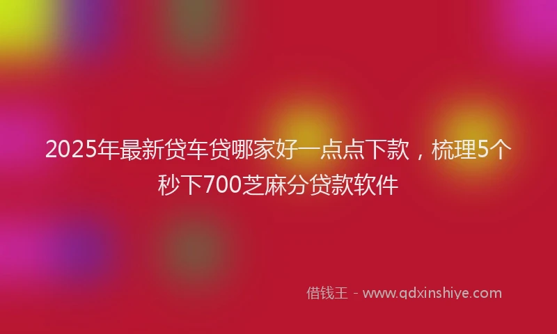 2025年最新贷车贷哪家好一点点下款,梳理5个秒下700芝麻分贷款软件