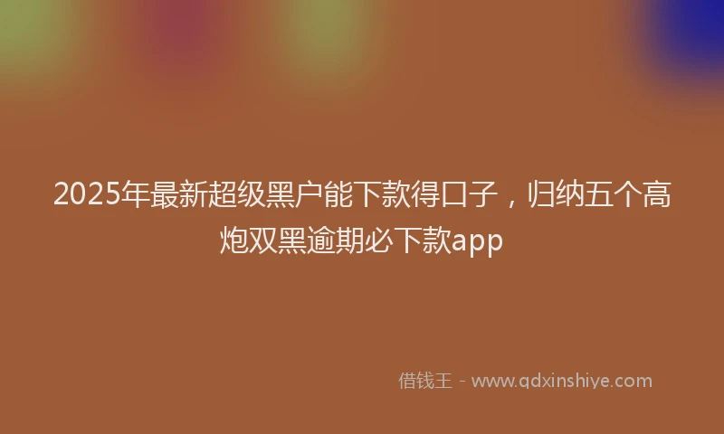 2025年最新超级黑户能下款得口子，归纳五个高炮双黑逾期必下款app