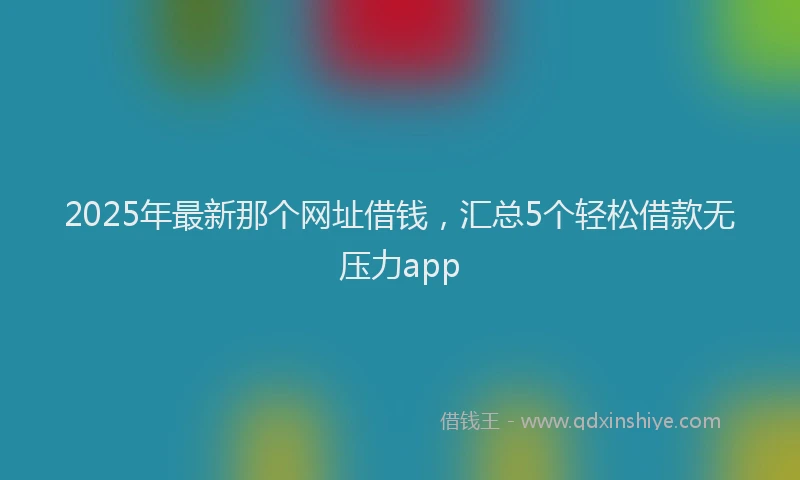 2025年最新那个网址借钱，汇总5个轻松借款无压力app