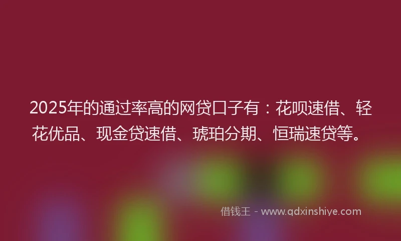 2025年的通过率高的网贷口子有：花呗速借、轻花优品、现金贷速借、琥珀分期、恒瑞速贷等。