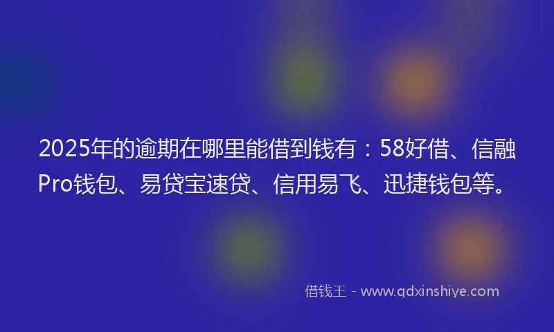 2025年的逾期在哪里能借到钱有：58好借、信融Pro钱包、易贷宝速贷、信用易飞、迅捷钱包等。