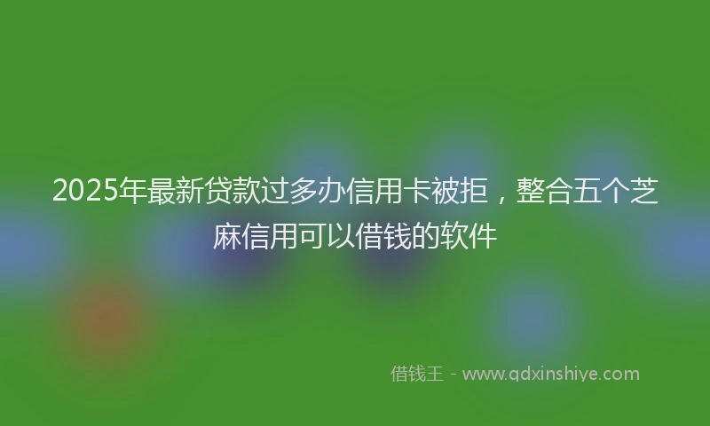 2025年最新贷款过多办信用卡被拒，整合五个芝麻信用可以借钱的软件